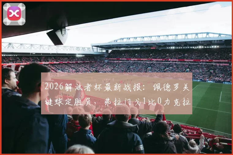 2026解放者杯最新战报:佩德罗关键球定胜负,弗拉门戈1比0力克拉普拉塔大学生成功晋级