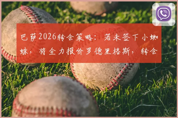 巴萨2026转会策略：若未签下小蜘蛛，将全力报价罗德里格斯，转会预算4000万欧引关注