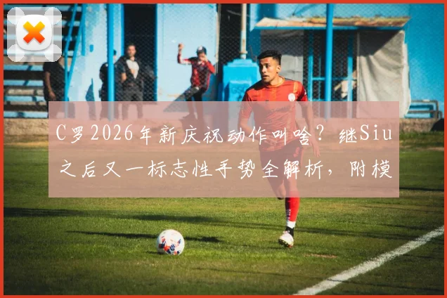 C罗2026年新庆祝动作叫啥?继Siu之后又一标志性手势全解析,附模仿教学步骤