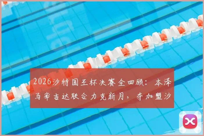 2026沙特国王杯决赛全回顾:本泽马率吉达联合力克新月,夺加盟沙特后第三冠