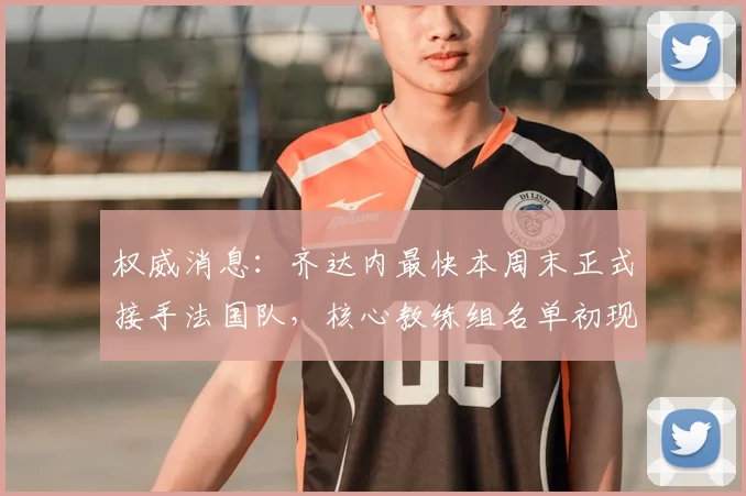 权威消息：齐达内最快本周末正式接手法国队，核心教练组名单初现，备战2026已启动