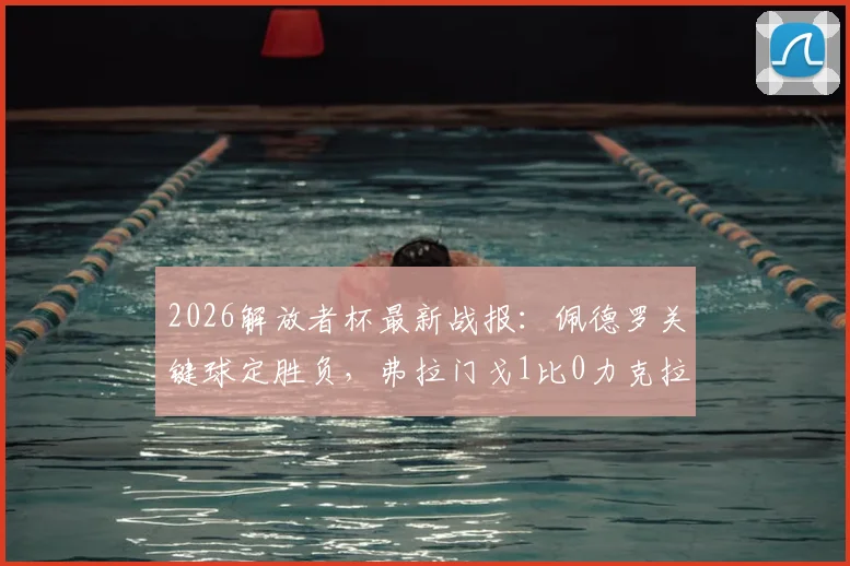 2026解放者杯最新战报：佩德罗关键球定胜负，弗拉门戈1比0力克拉普拉塔大学生成功晋级