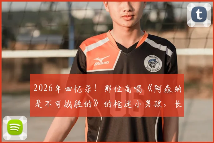 2026年回忆杀！那位高唱《阿森纳是不可战胜的》的枪迷小男孩，长大后完美复刻童年经典