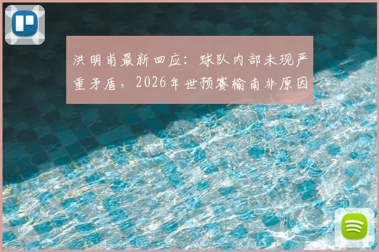 洪明甫最新回应：球队内部未现严重矛盾，2026年世预赛输南非原因复杂难寻
