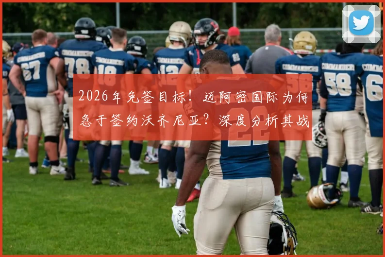 2026年免签目标!迈阿密国际为何急于签约沃齐尼亚?深度分析其战术价值与潜在风险