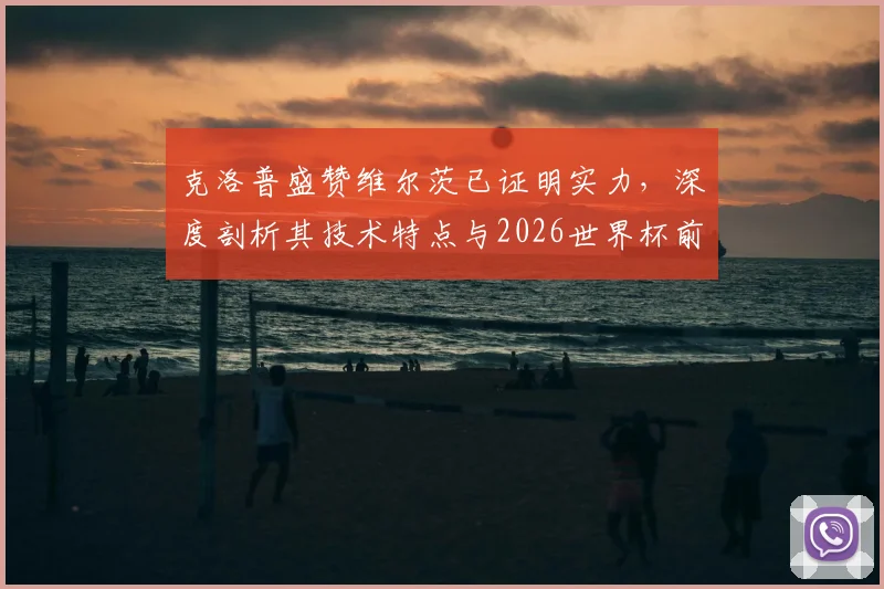 克洛普盛赞维尔茨已证明实力，深度剖析其技术特点与2026世界杯前景，附德国队阵容预测