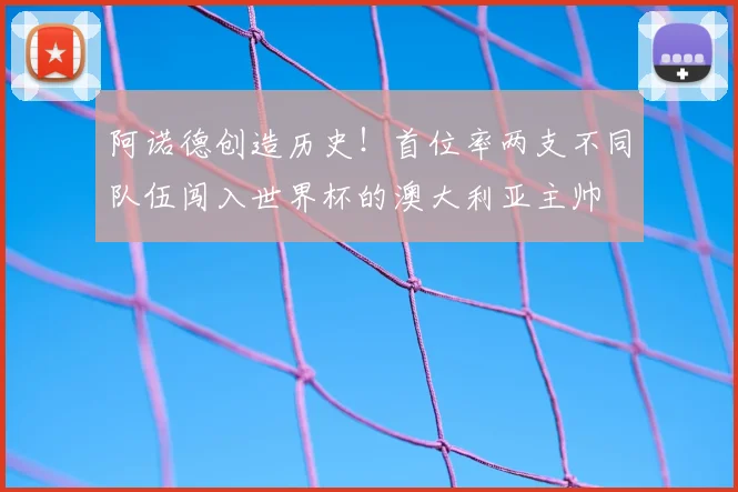 阿诺德创造历史！首位率两支不同队伍闯入世界杯的澳大利亚主帅