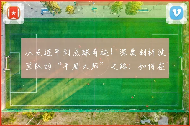 从五连平到点球奇迹!深度剖析波黑队的“平局大师”之路:如何在2026世预赛接连淘汰威尔士与意大利