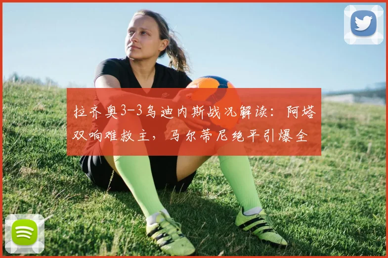 拉齐奥3-3乌迪内斯战况解读：阿塔双响难救主，马尔蒂尼绝平引爆全场，附2026赛季意甲开局分析