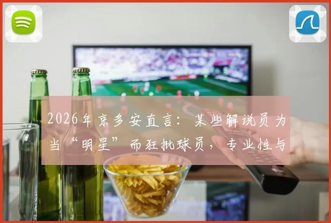 2026年京多安直言：某些解说员为当“明星”而狂批球员，专业性与娱乐性如何平衡？