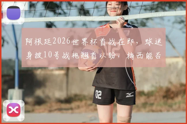 阿根廷2026世界杯首战在即,球迷身披10号战袍翘首以盼,梅西能否登场成焦点?