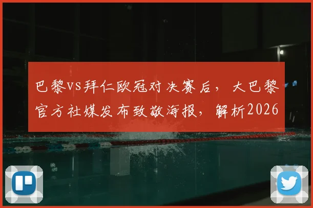 巴黎vs拜仁欧冠对决赛后，大巴黎官方社媒发布致敬海报，解析2026年这场顶级较量看点