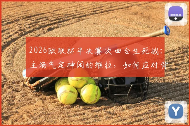 2026欧联杯半决赛次回合生死战:主场气定神闲的维拉,如何应对背水一战必须强攻的博洛尼亚?