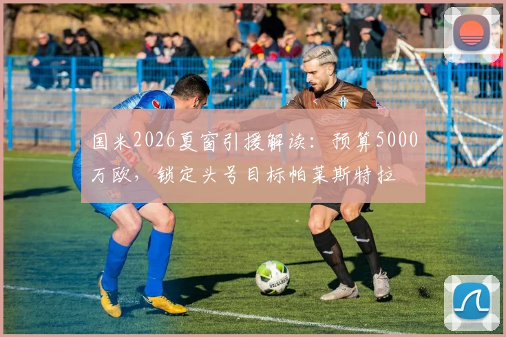 国米2026夏窗引援解读：预算5000万欧，锁定头号目标帕莱斯特拉